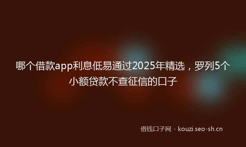 哪个借款app利息低易通过2025年精选，罗列5个小额贷款不查征信的口子