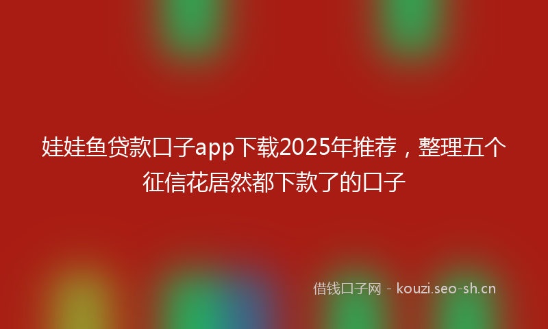 娃娃鱼贷款口子app下载2025年推荐,整理五个征信花居然都下款了的口子