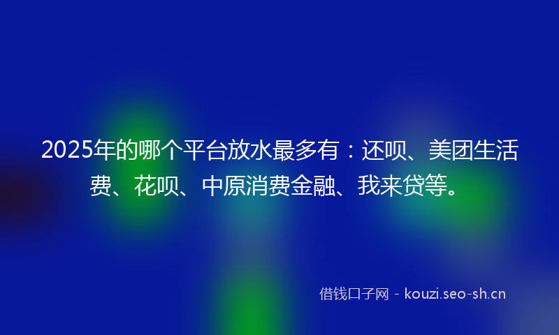 2025年的哪个平台放水最多有：还呗、美团生活费、花呗、中原消费金融、我来贷等。