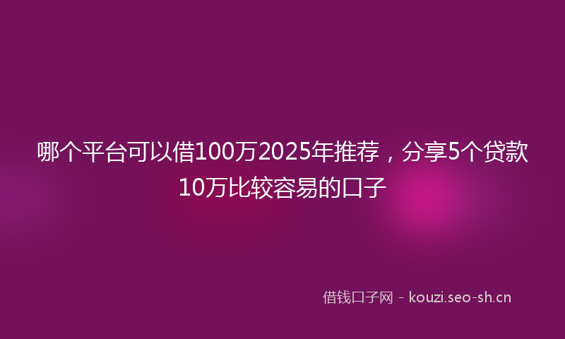 哪个平台可以借100万2025年推荐，分享5个贷款10万比较容易的口子