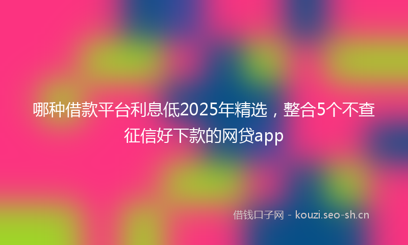 哪种借款平台利息低2025年精选,整合5个不查征信好下款的网贷app