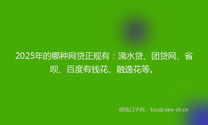 2025年的哪种网贷正规有：滴水贷、团贷网、省呗、百度有钱花、融逸花等。