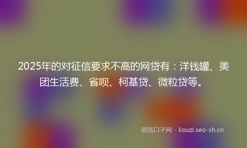 2025年的对征信要求不高的网贷有：洋钱罐、美团生活费、省呗、柯基贷、微粒贷等。