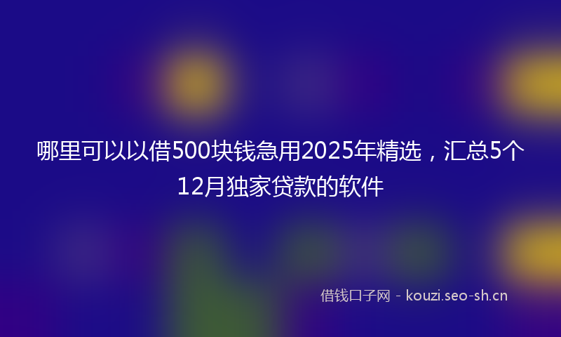 哪里可以以借500块钱急用2025年精选，汇总5个12月独家贷款的软件