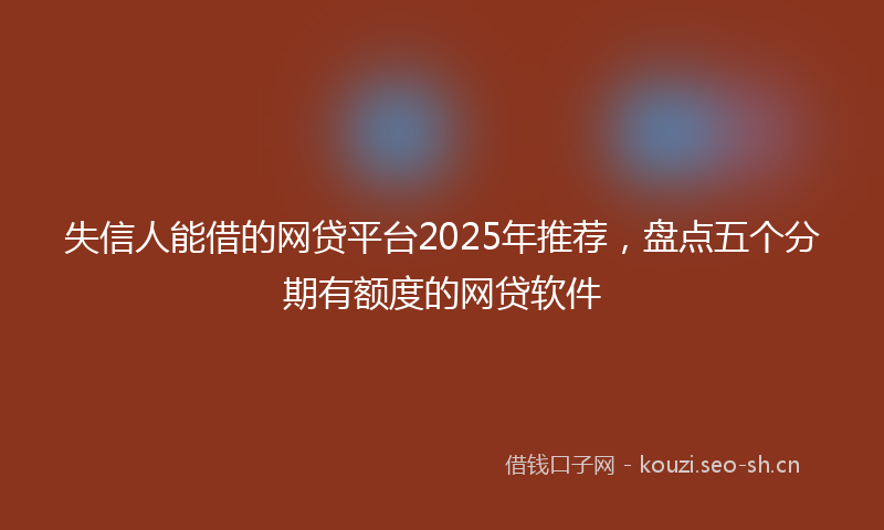 失信人能借的网贷平台2025年推荐，盘点五个分期有额度的网贷软件