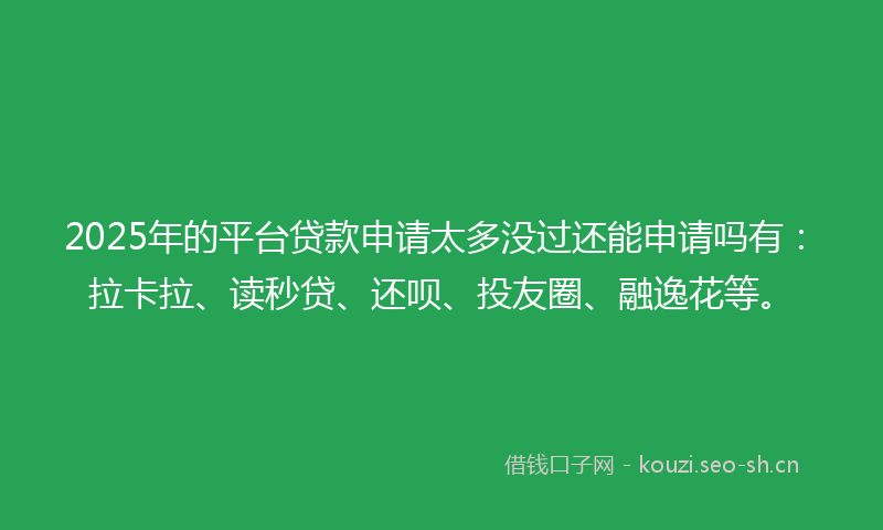 2025年的平台贷款申请太多没过还能申请吗有：拉卡拉、读秒贷、还呗、投友圈、融逸花等。