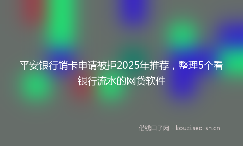 平安银行销卡申请被拒2025年推荐，整理5个看银行流水的网贷软件
