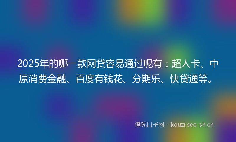 2025年的哪一款网贷容易通过呢有：超人卡、中原消费金融、百度有钱花、分期乐、快贷通等。
