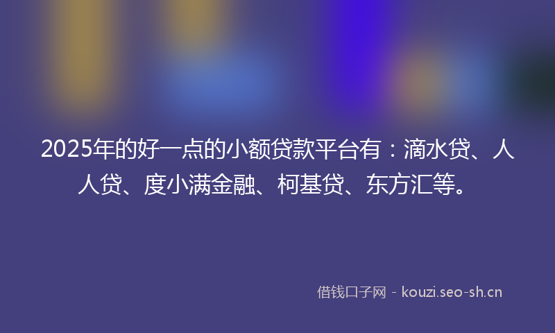 2025年的好一点的小额贷款平台有：滴水贷、人人贷、度小满金融、柯基贷、东方汇等。