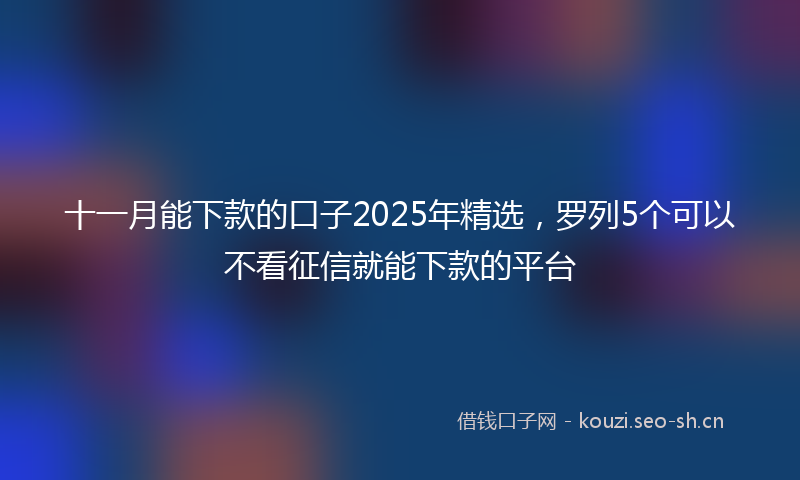 十一月能下款的口子2025年精选，罗列5个可以不看征信就能下款的平台