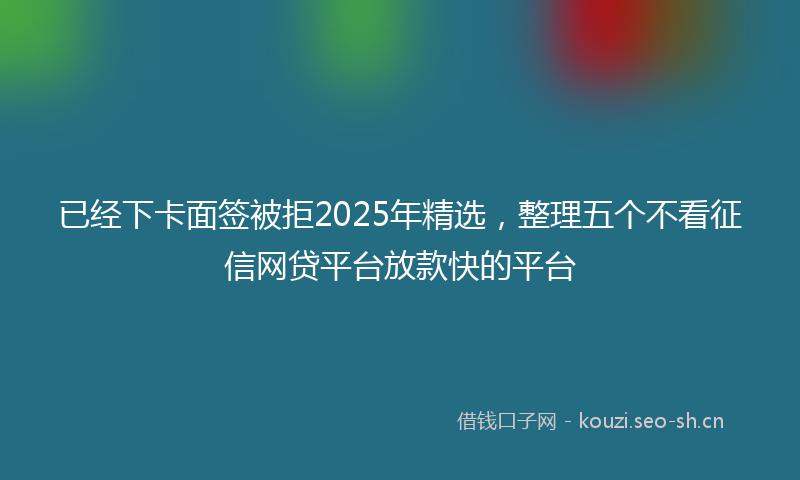 已经下卡面签被拒2025年精选,整理五个不看征信网贷平台放款快的平台