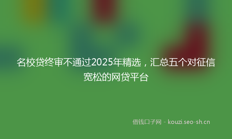 名校贷终审不通过2025年精选，汇总五个对征信宽松的网贷平台
