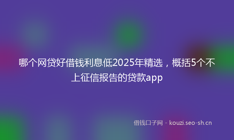 哪个网贷好借钱利息低2025年精选，概括5个不上征信报告的贷款app