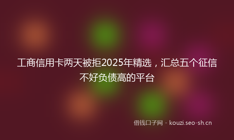 工商信用卡两天被拒2025年精选,汇总五个征信不好负债高的平台