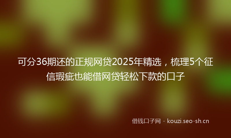 可分36期还的正规网贷2025年精选，梳理5个征信瑕疵也能借网贷轻松下款的口子