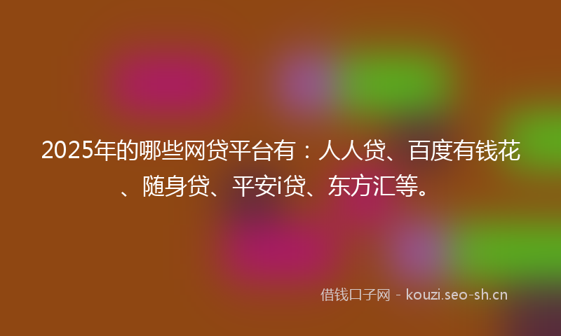 2025年的哪些网贷平台有:人人贷、百度有钱花、随身贷、平安i贷、东方汇等。