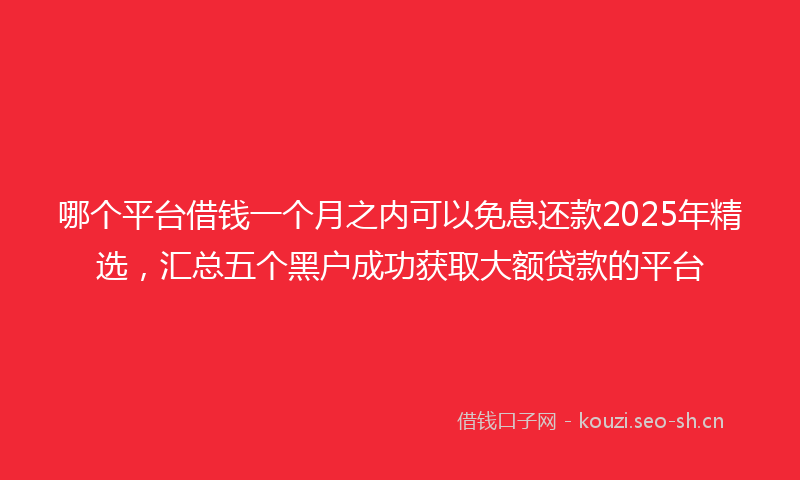 哪个平台借钱一个月之内可以免息还款2025年精选，汇总五个黑户成功获取大额贷款的平台