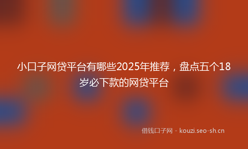 小口子网贷平台有哪些2025年推荐，盘点五个18岁必下款的网贷平台