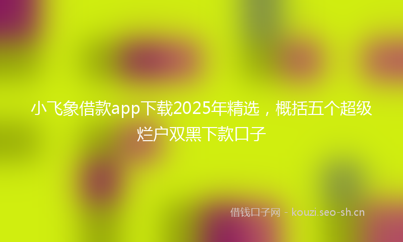 小飞象借款app下载2025年精选，概括五个超级烂户双黑下款口子