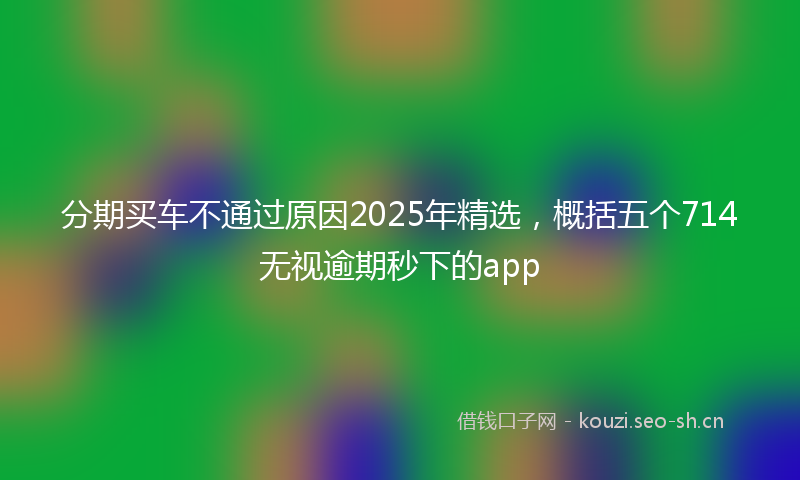 分期买车不通过原因2025年精选，概括五个714无视逾期秒下的app