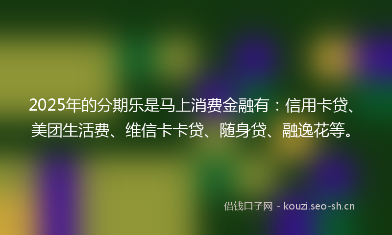2025年的分期乐是马上消费金融有：信用卡贷、美团生活费、维信卡卡贷、随身贷、融逸花等。