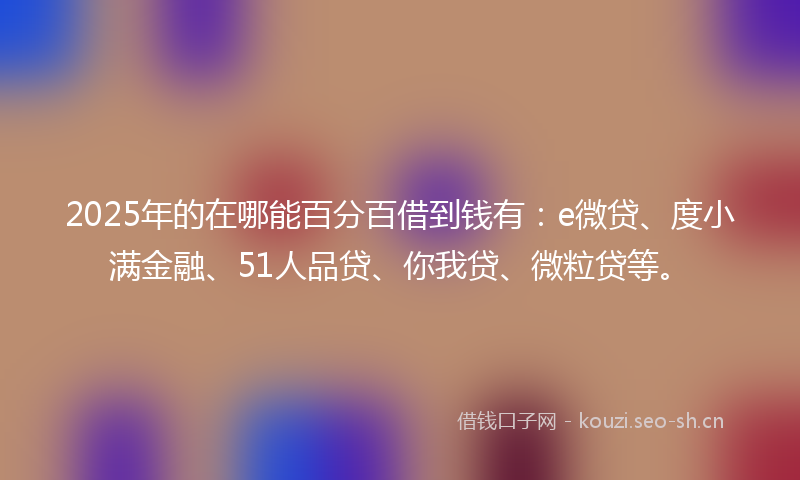 2025年的在哪能百分百借到钱有：e微贷、度小满金融、51人品贷、你我贷、微粒贷等。