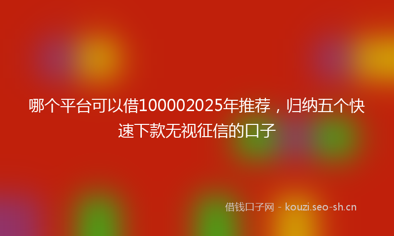 哪个平台可以借100002025年推荐，归纳五个快速下款无视征信的口子