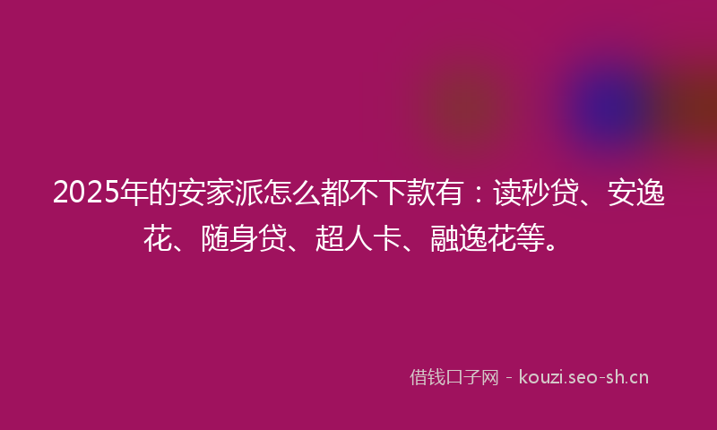 2025年的安家派怎么都不下款有：读秒贷、安逸花、随身贷、超人卡、融逸花等。