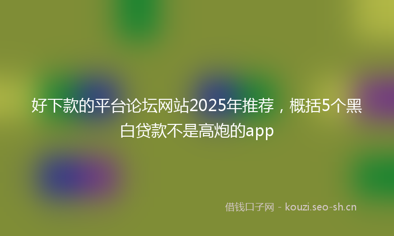 好下款的平台论坛网站2025年推荐，概括5个黑白贷款不是高炮的app