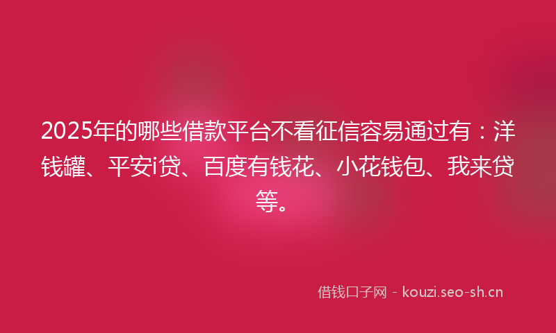 2025年的哪些借款平台不看征信容易通过有：洋钱罐、平安i贷、百度有钱花、小花钱包、我来贷等。