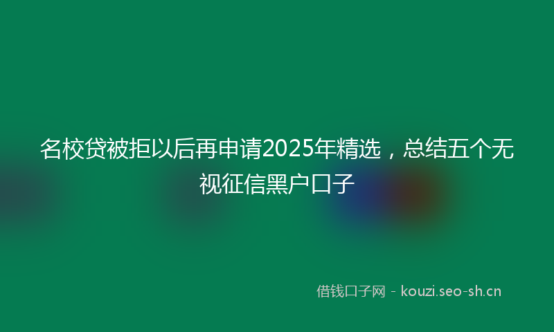 名校贷被拒以后再申请2025年精选，总结五个无视征信黑户口子
