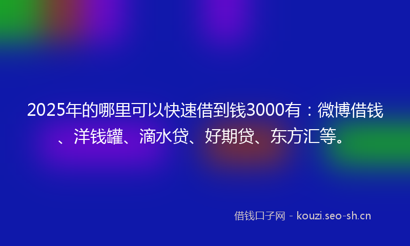 2025年的哪里可以快速借到钱3000有：微博借钱、洋钱罐、滴水贷、好期贷、东方汇等。