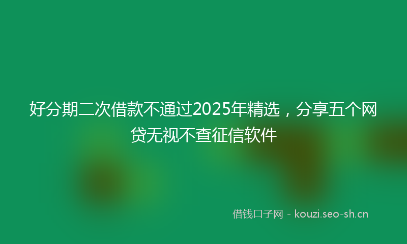 好分期二次借款不通过2025年精选,分享五个网贷无视不查征信软件