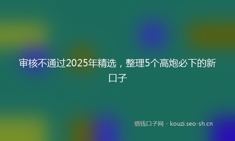 审核不通过2025年精选，整理5个高炮必下的新口子