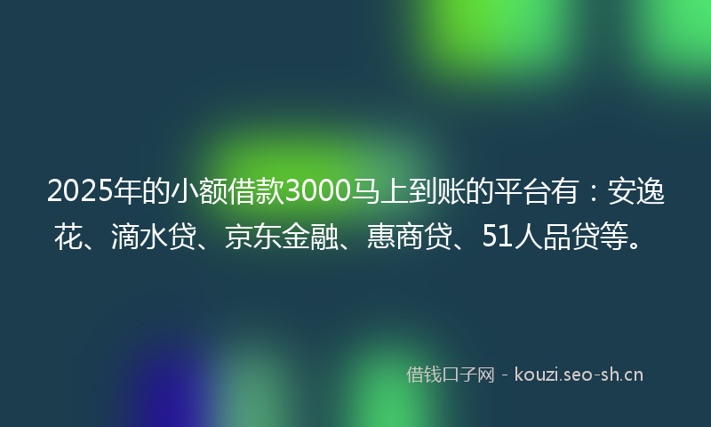 2025年的小额借款3000马上到账的平台有：安逸花、滴水贷、京东金融、惠商贷、51人品贷等。