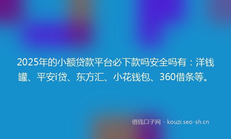 2025年的小额贷款平台必下款吗安全吗有：洋钱罐、平安i贷、东方汇、小花钱包、360借条等。