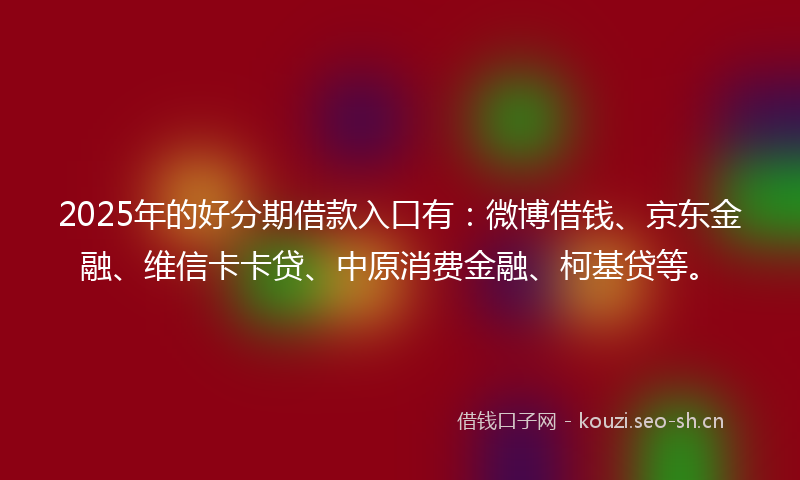 2025年的好分期借款入口有：微博借钱、京东金融、维信卡卡贷、中原消费金融、柯基贷等。