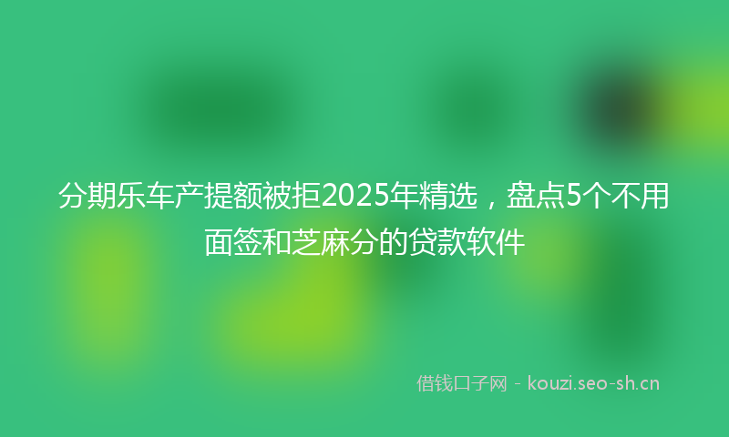分期乐车产提额被拒2025年精选,盘点5个不用面签和芝麻分的贷款软件
