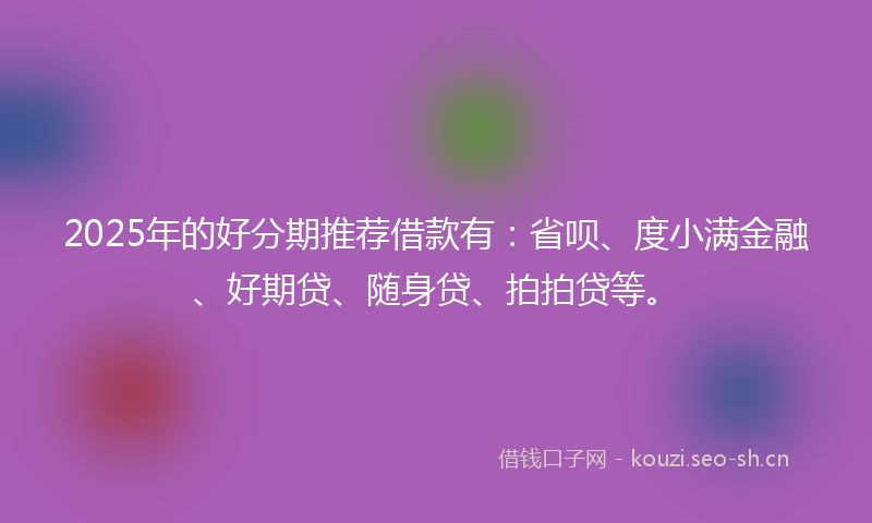 2025年的好分期推荐借款有：省呗、度小满金融、好期贷、随身贷、拍拍贷等。