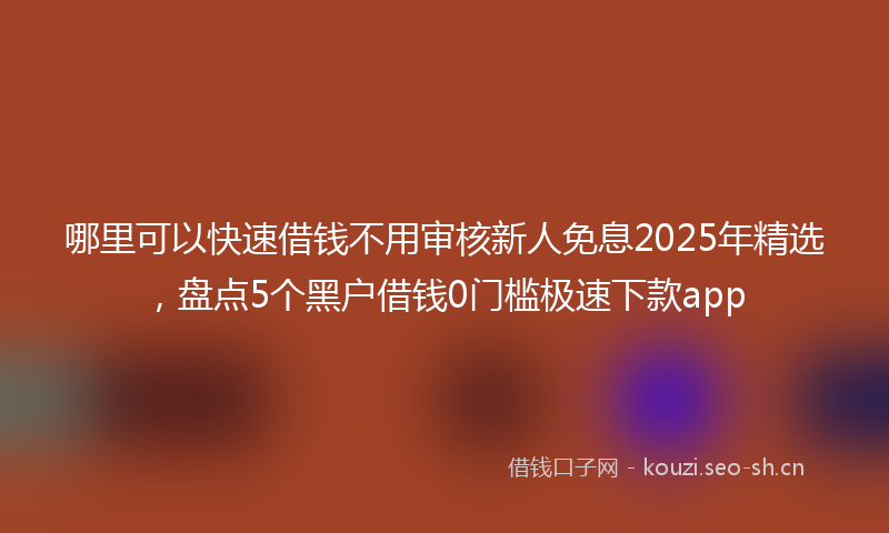 哪里可以快速借钱不用审核新人免息2025年精选，盘点5个黑户借钱0门槛极速下款app