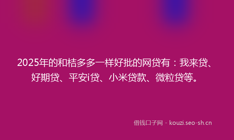 2025年的和桔多多一样好批的网贷有：我来贷、好期贷、平安i贷、小米贷款、微粒贷等。