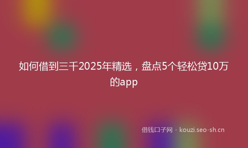 如何借到三千2025年精选，盘点5个轻松贷10万的app