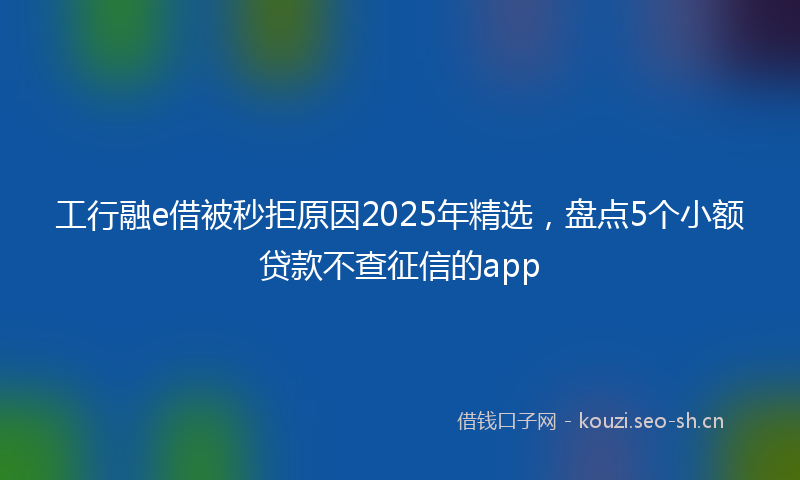 工行融e借被秒拒原因2025年精选，盘点5个小额贷款不查征信的app