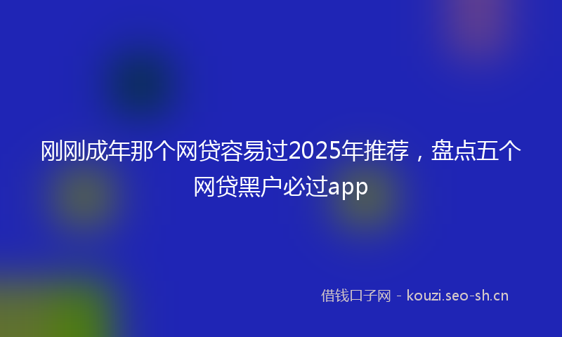 刚刚成年那个网贷容易过2025年推荐，盘点五个网贷黑户必过app