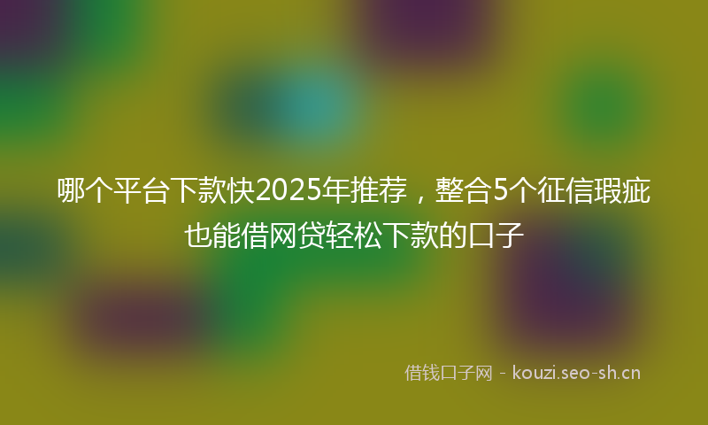 哪个平台下款快2025年推荐，整合5个征信瑕疵也能借网贷轻松下款的口子