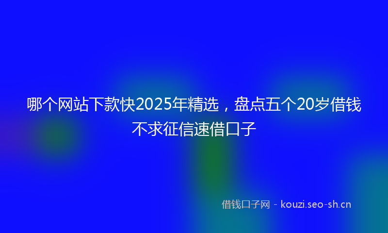 哪个网站下款快2025年精选，盘点五个20岁借钱不求征信速借口子