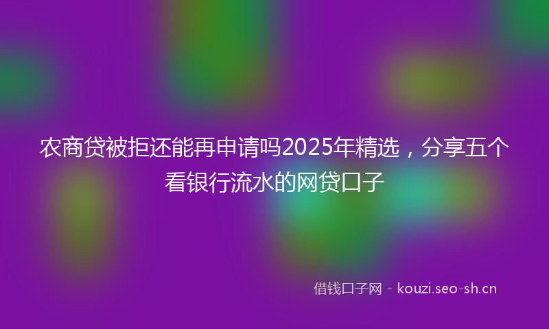 农商贷被拒还能再申请吗2025年精选，分享五个看银行流水的网贷口子