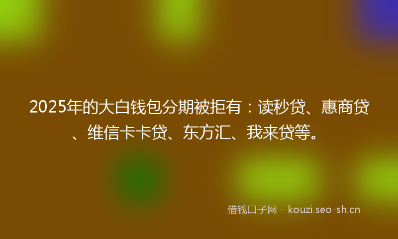 2025年的大白钱包分期被拒有：读秒贷、惠商贷、维信卡卡贷、东方汇、我来贷等。