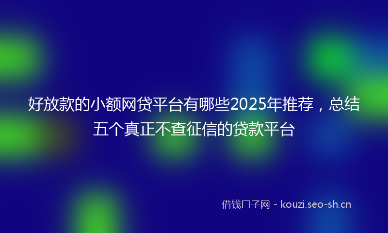 好放款的小额网贷平台有哪些2025年推荐，总结五个真正不查征信的贷款平台