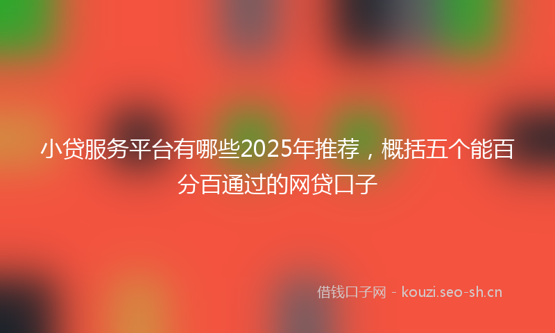 小贷服务平台有哪些2025年推荐，概括五个能百分百通过的网贷口子